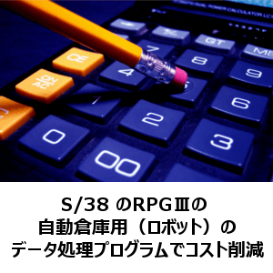 S/38 のRPGⅢの自動倉庫用（ロボット）のデータ処理プログラムでコスト削減